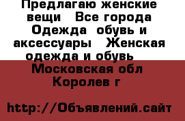 Предлагаю женские вещи - Все города Одежда, обувь и аксессуары » Женская одежда и обувь   . Московская обл.,Королев г.